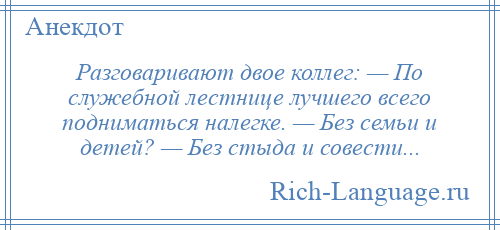
    Разговаривают двое коллег: — По служебной лестнице лучшего всего подниматься налегке. — Без семьи и детей? — Без стыда и совести...