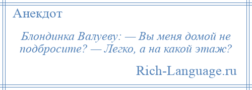 
    Блондинка Валуеву: — Вы меня домой не подбросите? — Легко, а на какой этаж?