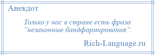 
    Только у нас в стране есть фраза ”незаконные бандформирования”.