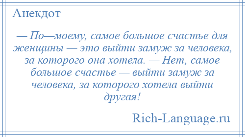 
    — По—моему, самое большое счастье для женщины — это выйти замуж за человека, за которого она хотела. — Нет, самое большое счастье — выйти замуж за человека, за которого хотела выйти другая!