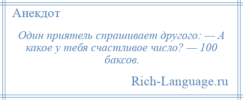 
    Один приятель спрашивает другого: — А какое у тебя счастливое число? — 100 баксов.