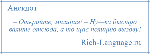 
    – Откройте, милиция! – Ну—ка быстро валите отсюда, а то щас полицию вызову!