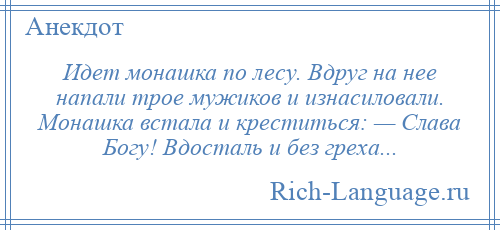 
    Идет монашка по лесу. Вдруг на нее напали трое мужиков и изнасиловали. Монашка встала и креститься: — Слава Богу! Вдосталь и без греха...