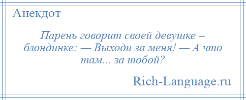 
    Парень говорит своей девушке – блондинке: — Выходи за меня! — А что там... за тобой?