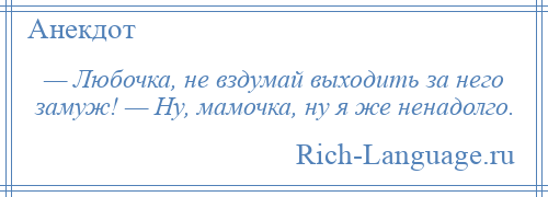 
    — Любочка, не вздумай выходить за него замуж! — Hу, мамочка, ну я же ненадолго.