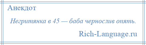 
    Негритянка в 45 — баба чернослив опять.