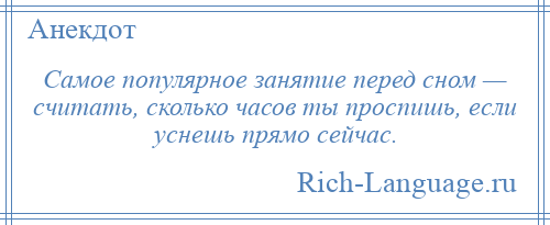 
    Самое популярное занятие перед сном — считать, сколько часов ты проспишь, если уснешь прямо сейчас.