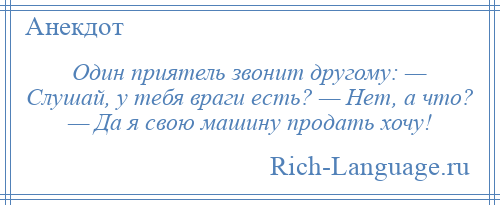 
    Один приятель звонит другому: — Слушай, у тебя враги есть? — Нет, а что? — Да я свою машину продать хочу!