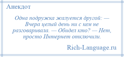 
    Одна подружка жалуется другой: — Вчера целый день ни с кем не разговаривала. — Обидел кто? — Нет, просто Интернет отключили.