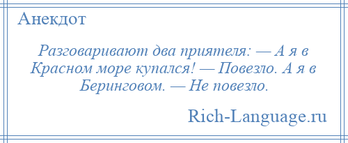 
    Разговаривают два приятеля: — А я в Красном море купался! — Повезло. А я в Беринговом. — Не повезло.