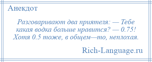 
    Разговаривают два приятеля: — Тебе какая водка больше нравится? — 0.75! Хотя 0.5 тоже, в общем—то, неплохая.