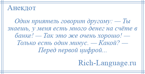
    Один приятель говорит другому: — Ты знаешь, у меня есть много денег на счёте в банке! — Так это же очень хорошо! — Только есть один минус. — Какой? — Перед первой цифрой...