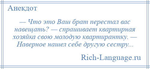 
    — Что это Ваш брат перестал вас навещать? — спрашивает квартирная хозяйка свою молодую квартирантку. — Наверное нашел себе другую сестру...