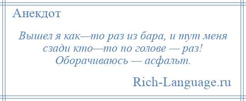 
    Вышел я как—то раз из бара, и тут меня сзади кто—то по голове — раз! Оборачиваюсь — асфальт.