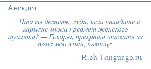 
    — Что вы делаете, леди, если находите в кармане мужа предмет женского туалета? — Говорю, прекрати таскать из дома мои вещи, пьяница.