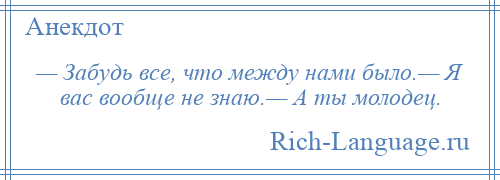 
    — Забудь все, что между нами было.— Я вас вообще не знаю.— А ты молодец.