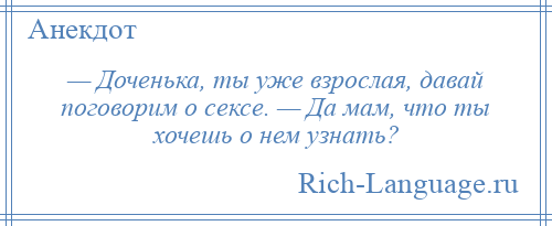 
    — Доченька, ты уже взрослая, давай поговорим о сексе. — Да мам, что ты хочешь о нем узнать?