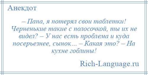 
    – Папа, я потерял свои таблетки! Черненькие такие с полосочкой, ты их не видел? – У нас есть проблема и куда посерьезнее, сынок… – Какая это? – На кухне гоблины!
