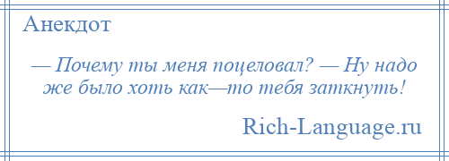 
    — Почему ты меня поцеловал? — Ну надо же было хоть как—то тебя заткнуть!