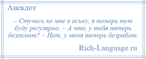 
    – Стучись ко мне в аську, я теперь тут буду регулярно. – А что, у тебя теперь безлимит? – Нет, у меня теперь безработ.