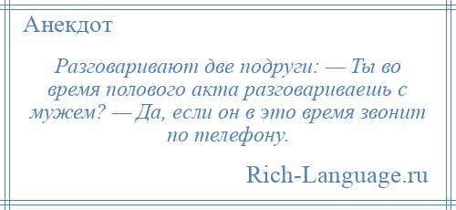 
    Разговаривают две подруги: — Ты во время полового акта разговариваешь с мужем? — Да, если он в это время звонит по телефону.