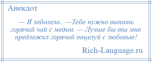 
    — Я заболела.. —Тебе нужно выпить горячий чай с медом. — Лучше бы ты мне предложил горячий поцелуй с любовью!