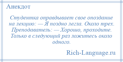 
    Студентка оправдывает свое опоздание на лекцию: — Я поздно легла. Около трех. Преподаватель: — Хорошо, проходите. Только в следующий раз ложитесь около одного.