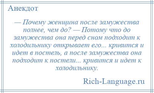 
    — Почему женщина после замужества полнее, чем до? — Потому что до замужества она перед сном подходит к холодильнику открывает его... кривится и идет в постель, а после замужества она подходит к постели... кривится и идет к холодильнику.
