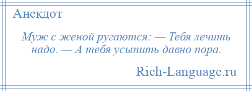 
    Муж с женой ругаются: — Тебя лечить надо. — А тебя усыпить давно пора.