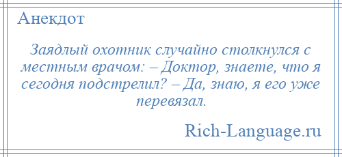 
    Заядлый охотник случайно столкнулся с местным врачом: – Доктор, знаете, что я сегодня подстрелил? – Да, знаю, я его уже перевязал.