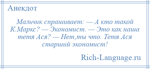 
    Мальчик спрашивает: — А кто такой К.Маркс? — Экономист. — Это как наша тетя Ася? — Нет,ты что. Тетя Ася старший экономист!