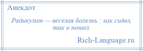 
    Радикулит — веселая болезнь : как сидел, так и пошел.