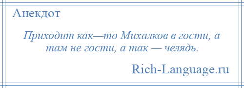 
    Приходит как—то Михалков в гости, а там не гости, а так — челядь.