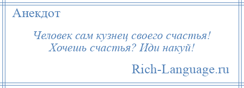 
    Человек сам кузнец своего счастья! Хочешь счастья? Иди накуй!