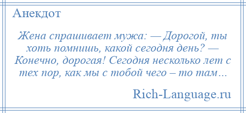 
    Жена спрашивает мужа: — Дорогой, ты хоть помнишь, какой сегодня день? — Конечно, дорогая! Сегодня несколько лет с тех пор, как мы с тобой чего – то там…