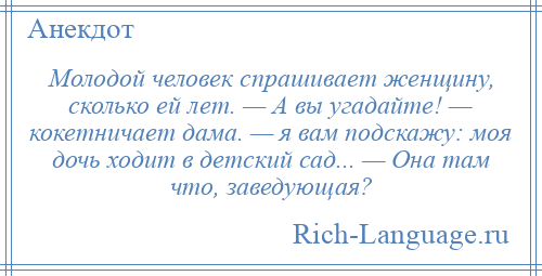 
    Молодой человек спрашивает женщину, сколько ей лет. — А вы угадайте! — кокетничает дама. — я вам подскажу: моя дочь ходит в детский сад... — Она там что, заведующая?