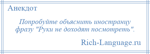 
    Попробуйте объяснить иностранцу фразу Руки не доходят посмотреть .