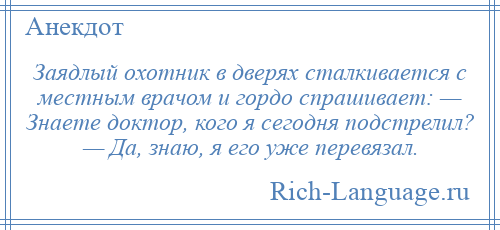 
    Заядлый охотник в дверях сталкивается с местным врачом и гордо спрашивает: — Знаете доктор, кого я сегодня подстрелил? — Да, знаю, я его уже перевязал.