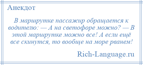 
    В маршрутке пассажир обращается к водителю: — А на светофоре можно? — В этой маршрутке можно все! А если ещё все скинутся, то вообще на море рванем!