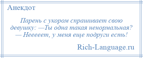 
    Парень с укором спрашивает свою девушку: —Ты одна такая ненормальная? — Нееееет, у меня еще подруги есть!