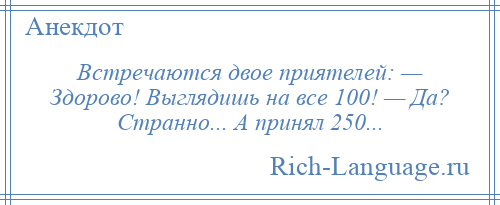 
    Встречаются двое приятелей: — Здорово! Выглядишь на все 100! — Да? Странно... А принял 250...