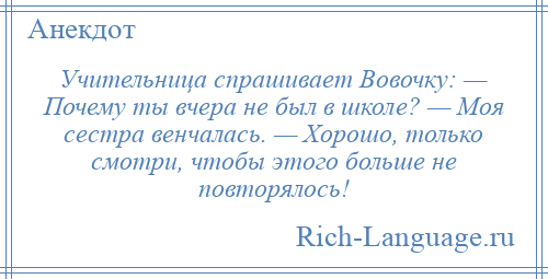 
    Учительница спрашивает Вовочку: — Почему ты вчера не был в школе? — Моя сестра венчалась. — Хорошо, только смотри, чтобы этого больше не повторялось!