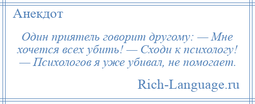 
    Один приятель говорит другому: — Мне хочется всех убить! — Сходи к психологу! — Психологов я уже убивал, не помогает.