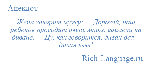 
    Жена говорит мужу: — Дорогой, наш ребёнок проводит очень много времени на диване. — Ну, как говорится, диван дал – диван взял!