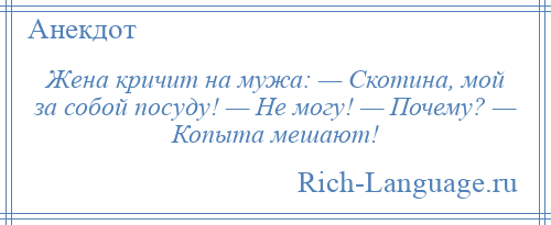 
    Жена кричит на мужа: — Скотина, мой за собой посуду! — Не могу! — Почему? — Копыта мешают!