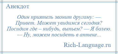 
    Один приятель звонит другому: — Привет. Может увидимся сегодня? Посидим где – нибудь, выпьем? — Я болею. — Ну, можем посидеть в аптеке...