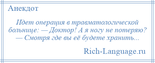 
    Идет операция в травматологической больнице: — Доктор! А я ногу не потеряю? — Смотря где вы её будете хранить...