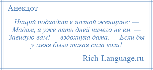 
    Нищий подходит к полной женщине: — Мадам, я уже пять дней ничего не ем. — Завидую вам! — вздохнула дама. — Если бы у меня была такая сила воли!