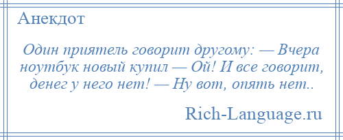 
    Один приятель говорит другому: — Вчера ноутбук новый купил — Ой! И все говорит, денег у него нет! — Ну вот, опять нет..