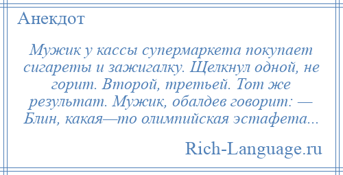 
    Мужик у кассы супермаркета покупает сигареты и зажигалку. Щелкнул одной, не горит. Второй, третьей. Тот же результат. Мужик, обалдев говорит: — Блин, какая—то олимпийская эстафета...